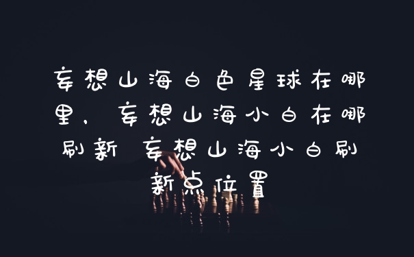 妄想山海白色星球在哪里，妄想山海小白在哪刷新 妄想山海小白刷新点位置