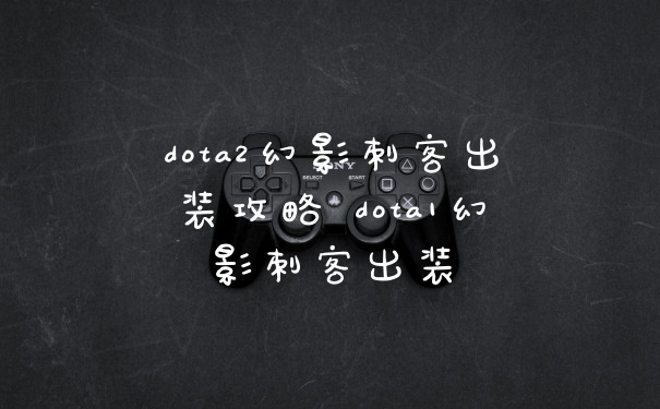 dota2幻影刺客出装攻略 dota1幻影刺客出装