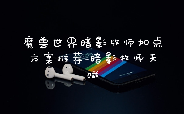 魔兽世界暗影牧师加点方案推荐_暗影牧师天赋