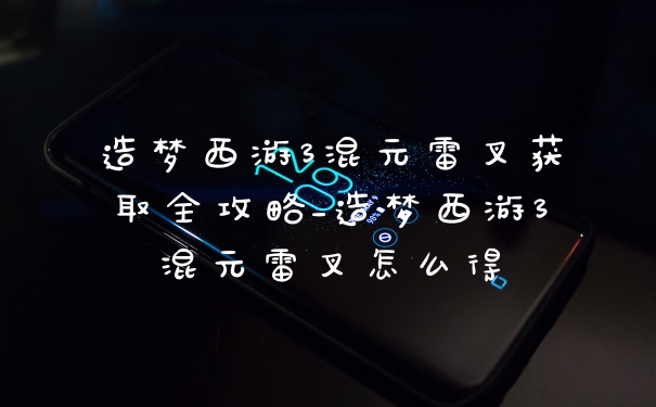 造梦西游3混元雷叉获取全攻略_造梦西游3混元雷叉怎么得