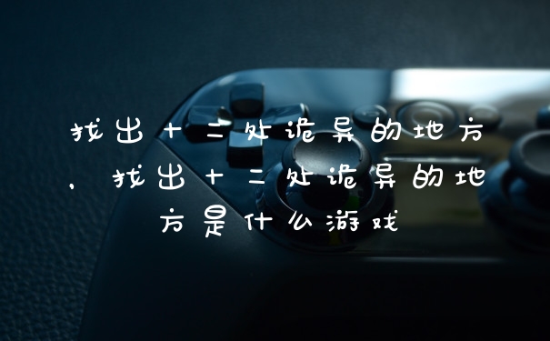 找出十二处诡异的地方，找出十二处诡异的地方是什么游戏