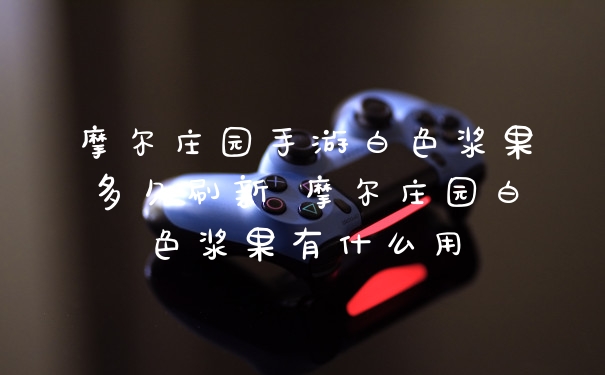 摩尔庄园手游白色浆果多久刷新 摩尔庄园白色浆果有什么用