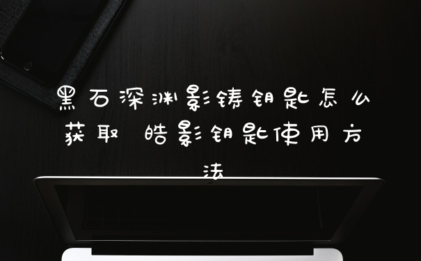 黑石深渊影铸钥匙怎么获取 皓影钥匙使用方法