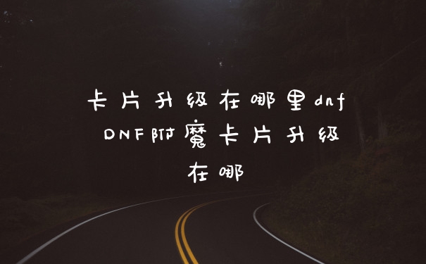 卡片升级在哪里dnf DNF附魔卡片升级在哪