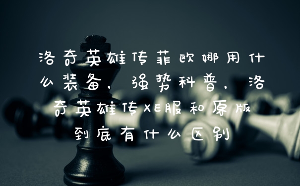 洛奇英雄传菲欧娜用什么装备，强势科普，洛奇英雄传XE服和原版到底有什么区别
