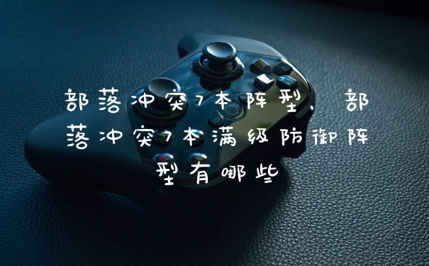 部落冲突7本阵型，部落冲突7本满级防御阵型有哪些