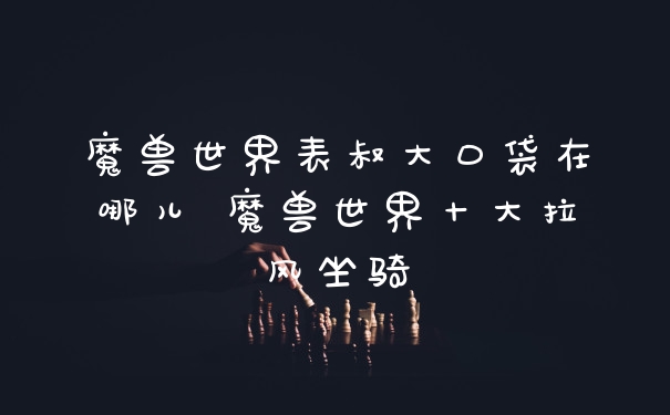 魔兽世界表叔大口袋在哪儿 魔兽世界十大拉风坐骑