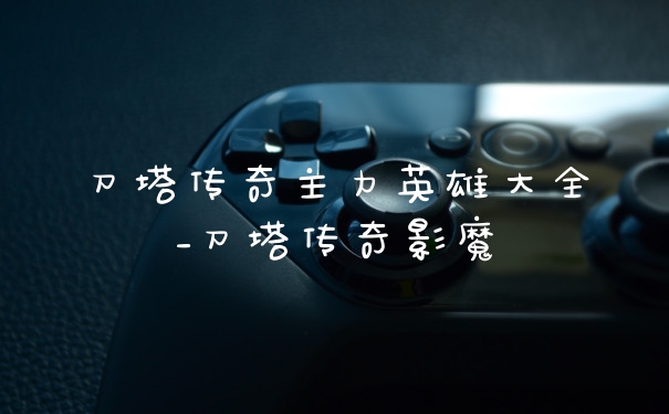 刀塔传奇主力英雄大全_刀塔传奇影魔