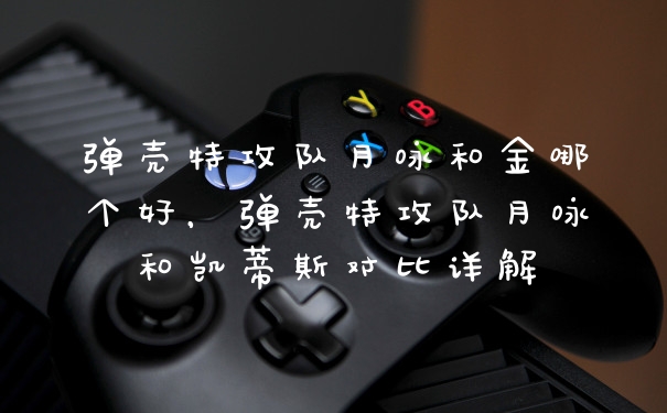 弹壳特攻队月咏和金哪个好，弹壳特攻队月咏和凯蒂斯对比详解
