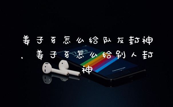 姜子牙怎么给队友封神，姜子牙怎么给别人封神