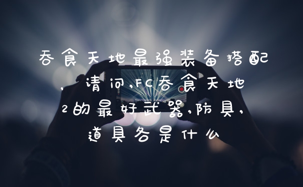 吞食天地最强装备搭配，请问,FC吞食天地2的最好武器,防具,道具各是什么