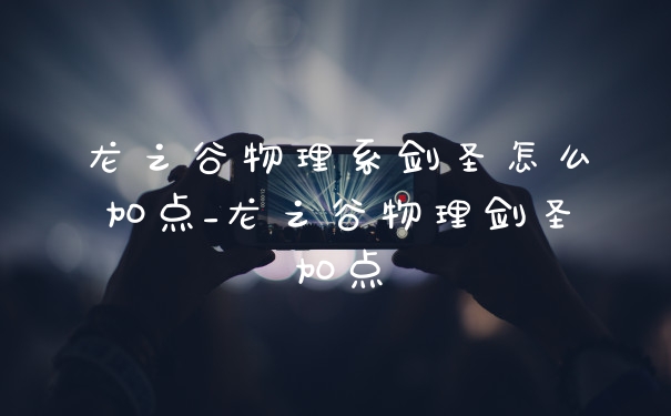 龙之谷物理系剑圣怎么加点_龙之谷物理剑圣加点