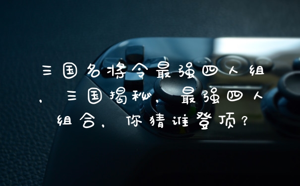 三国名将令最强四人组，三国揭秘，最强四人组合，你猜谁登顶？