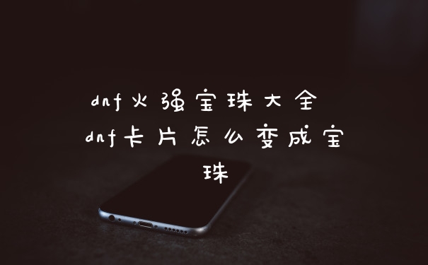 dnf火强宝珠大全 dnf卡片怎么变成宝珠