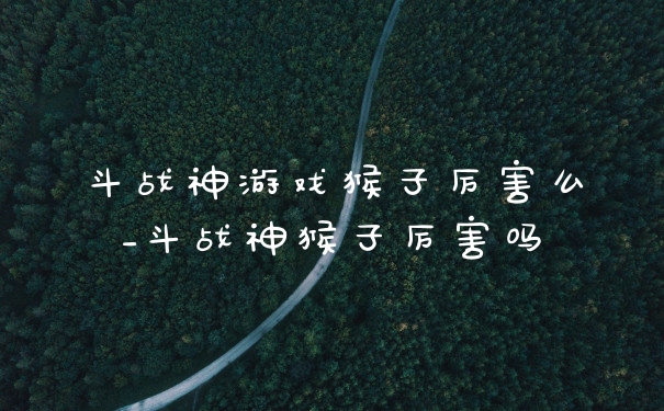 斗战神游戏猴子厉害么_斗战神猴子厉害吗