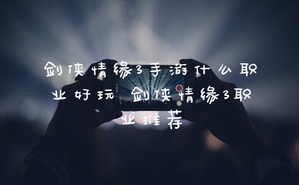剑侠情缘3手游什么职业好玩 剑侠情缘3职业推荐