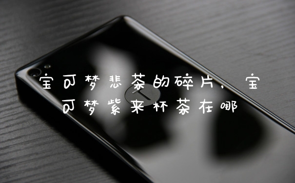 宝可梦悲茶的碎片，宝可梦紫来杯茶在哪