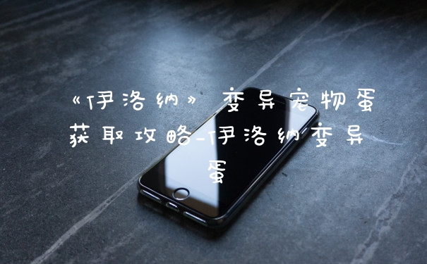 《伊洛纳》变异宠物蛋获取攻略_伊洛纳变异蛋