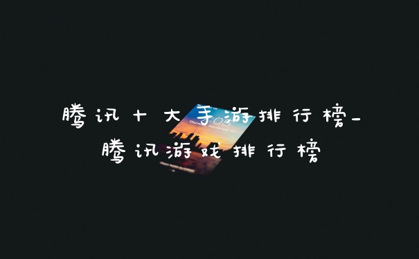 腾讯十大手游排行榜_腾讯游戏排行榜