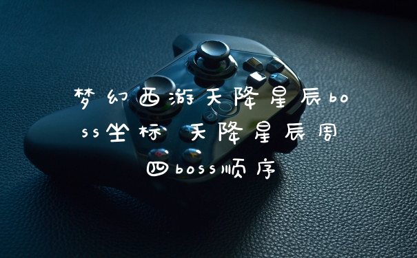 梦幻西游天降星辰boss坐标 天降星辰周四boss顺序