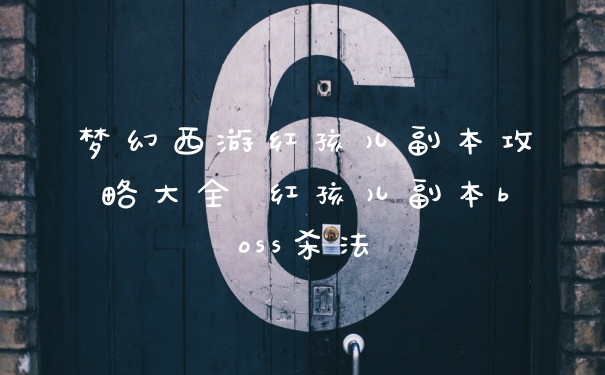梦幻西游红孩儿副本攻略大全 红孩儿副本boss杀法