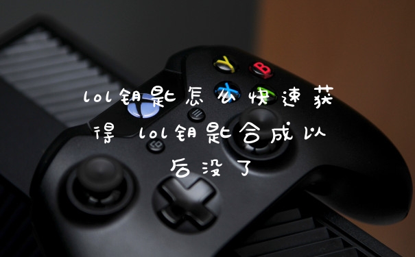 lol钥匙怎么快速获得 lol钥匙合成以后没了