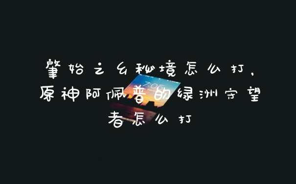 肇始之乡秘境怎么打，原神阿佩普的绿洲守望者怎么打
