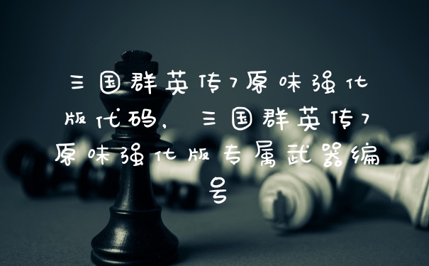 三国群英传7原味强化版代码，三国群英传7原味强化版专属武器编号