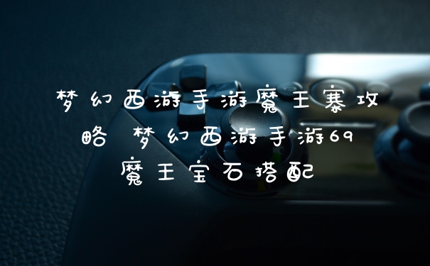梦幻西游手游魔王寨攻略 梦幻西游手游69魔王宝石搭配