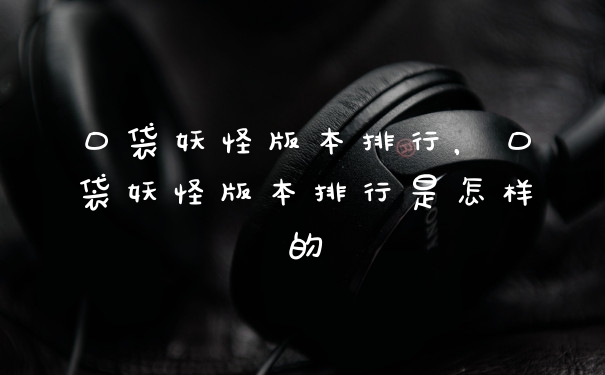 口袋妖怪版本排行,口袋妖怪版本排行是怎样的