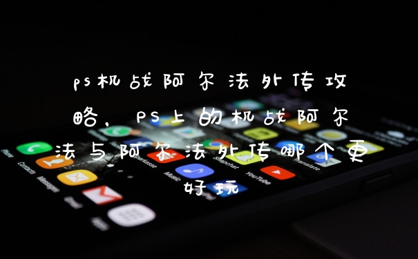 ps机战阿尔法外传攻略，PS上的机战阿尔法与阿尔法外传哪个更好玩