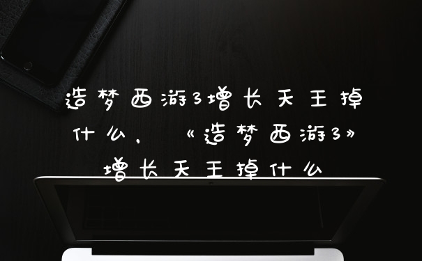 造梦西游3增长天王掉什么，《造梦西游3》增长天王掉什么