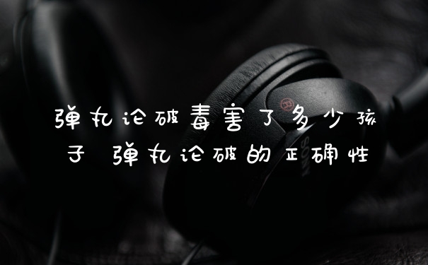 弹丸论破毒害了多少孩子 弹丸论破的正确性