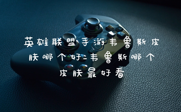 英雄联盟手游韦鲁斯皮肤哪个好_韦鲁斯哪个皮肤最好看