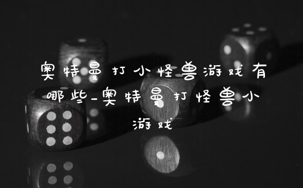 奥特曼打小怪兽游戏有哪些_奥特曼打怪兽小游戏