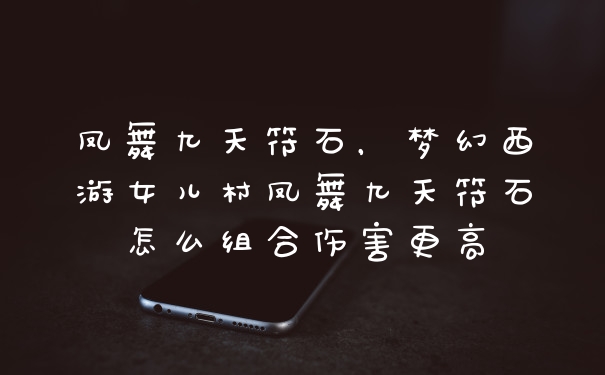 凤舞九天符石，梦幻西游女儿村凤舞九天符石怎么组合伤害更高