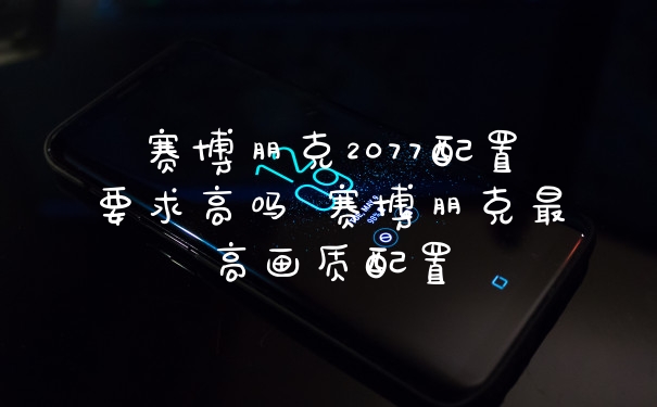赛博朋克2077配置要求高吗 赛博朋克最高画质配置