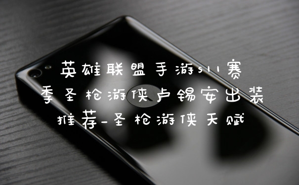 英雄联盟手游s11赛季圣枪游侠卢锡安出装推荐_圣枪游侠天赋