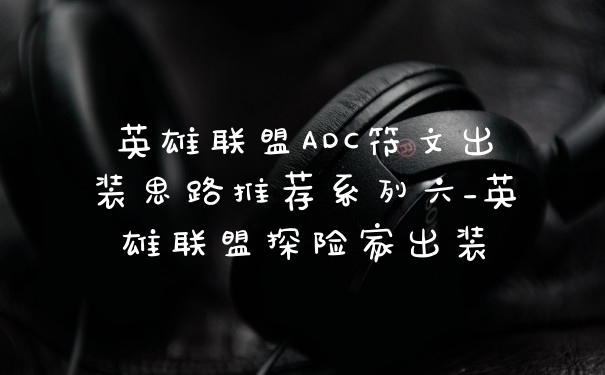 英雄联盟ADC符文出装思路推荐系列六_英雄联盟探险家出装