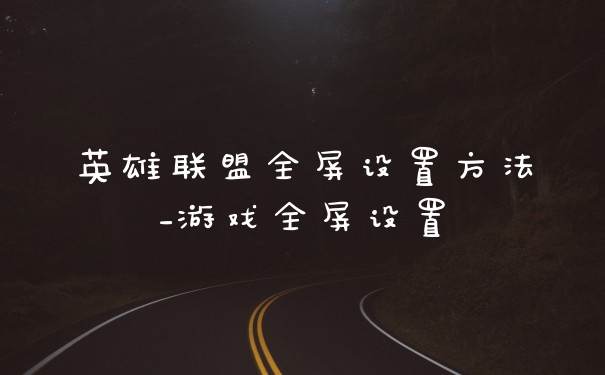 英雄联盟全屏设置方法_游戏全屏设置
