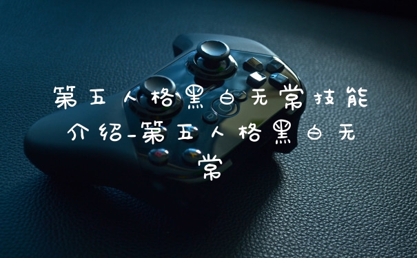 第五人格黑白无常技能介绍_第五人格黑白无常