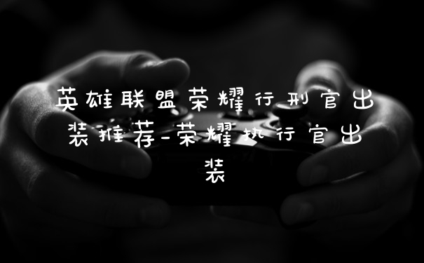 英雄联盟荣耀行刑官出装推荐_荣耀执行官出装