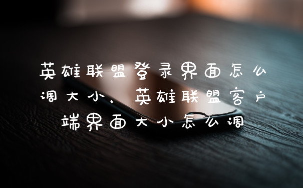 英雄联盟登录界面怎么调大小,英雄联盟客户端界面大小怎么调