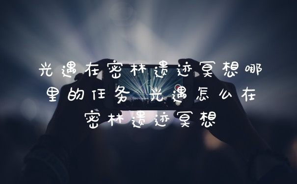 光遇在密林遗迹冥想哪里的任务 光遇怎么在密林遗迹冥想