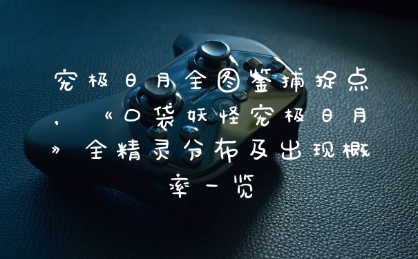 究极日月全图鉴捕捉点，《口袋妖怪究极日月》全精灵分布及出现概率一览
