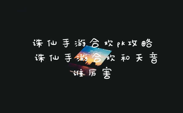 诛仙手游合欢pk攻略 诛仙手游合欢和天音谁厉害