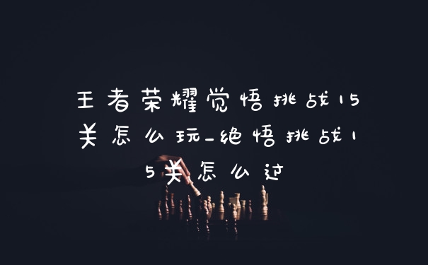 王者荣耀觉悟挑战15关怎么玩_绝悟挑战15关怎么过