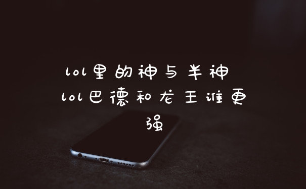 lol里的神与半神 lol巴德和龙王谁更强