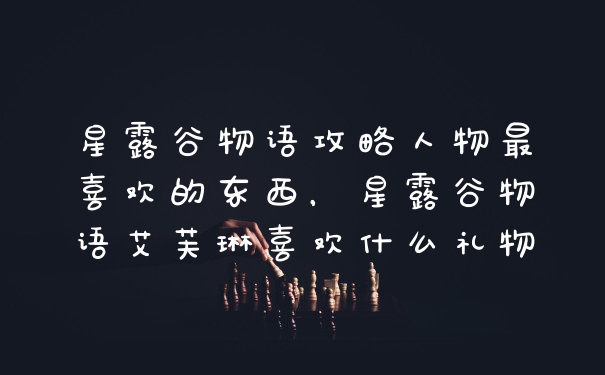 星露谷物语攻略人物最喜欢的东西，星露谷物语艾芙琳喜欢什么礼物