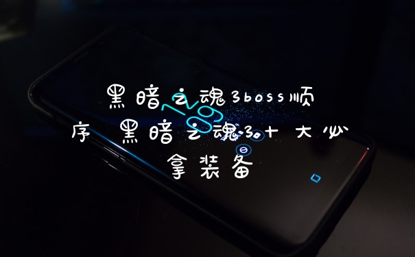 黑暗之魂3boss顺序 黑暗之魂3十大必拿装备